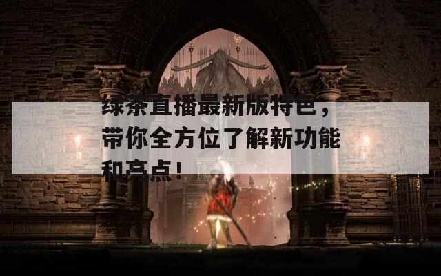 绿茶直播最新版特色，带你全方位了解新功能和亮点！