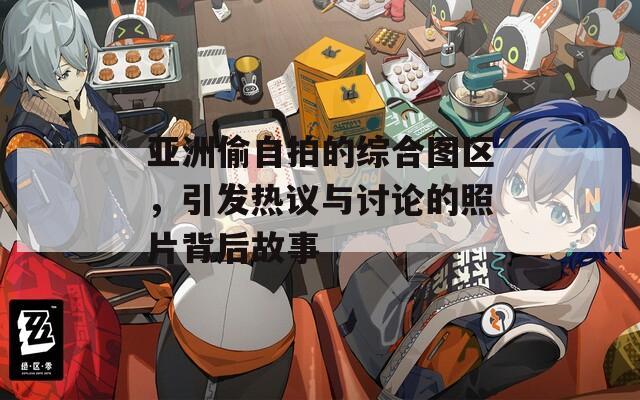 亚洲偷自拍的综合图区，引发热议与讨论的照片背后故事
