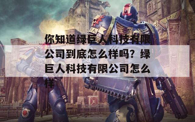 你知道绿巨人科技有限公司到底怎么样吗？绿巨人科技有限公司怎么样