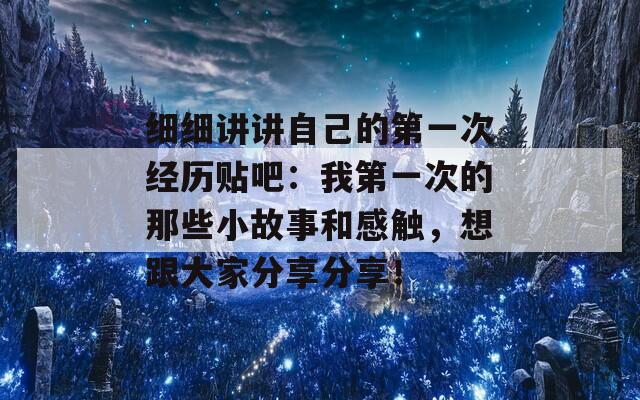细细讲讲自己的第一次经历贴吧：我第一次的那些小故事和感触，想跟大家分享分享！