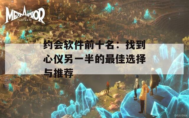 约会软件前十名：找到心仪另一半的最佳选择与推荐