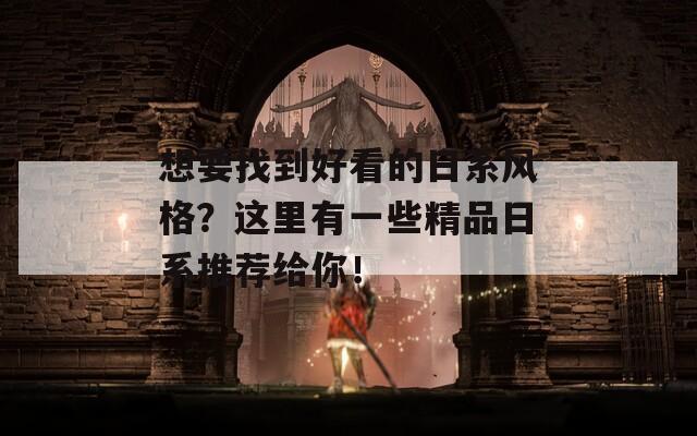 想要找到好看的日系风格？这里有一些精品日系推荐给你！