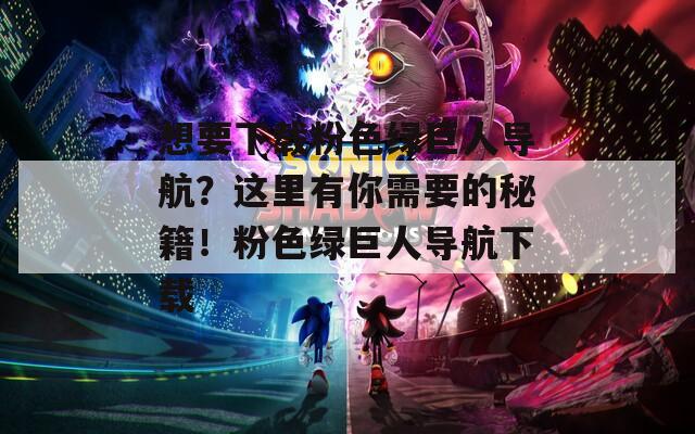 想要下载粉色绿巨人导航？这里有你需要的秘籍！粉色绿巨人导航下载  第1张