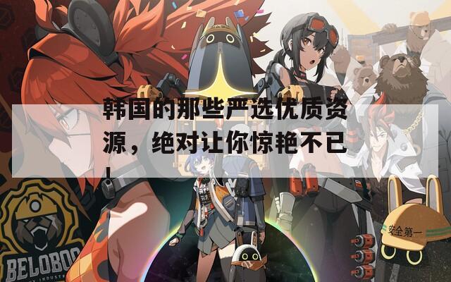韩国的那些严选优质资源，绝对让你惊艳不已！  第1张
