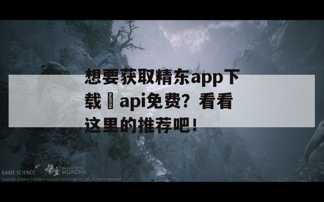 想要获取精东app下载汅api免费？看看这里的推荐吧！
