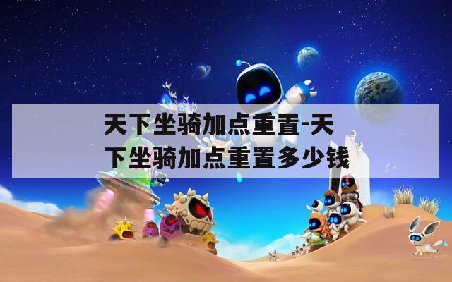 天下坐骑加点重置-天下坐骑加点重置多少钱  第1张