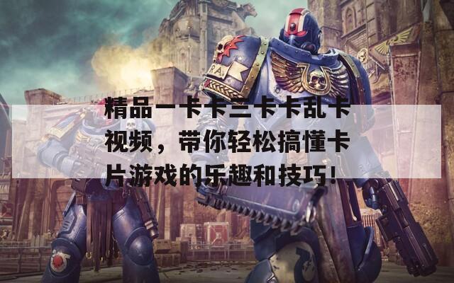 精品一卡卡三卡卡乱卡视频，带你轻松搞懂卡片游戏的乐趣和技巧！