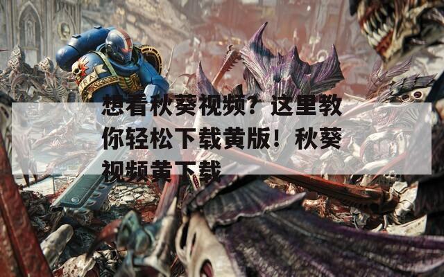 想看秋葵视频？这里教你轻松下载黄版！秋葵视频黄下载