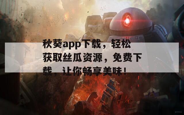秋葵app下载，轻松获取丝瓜资源，免费下载，让你畅享美味！