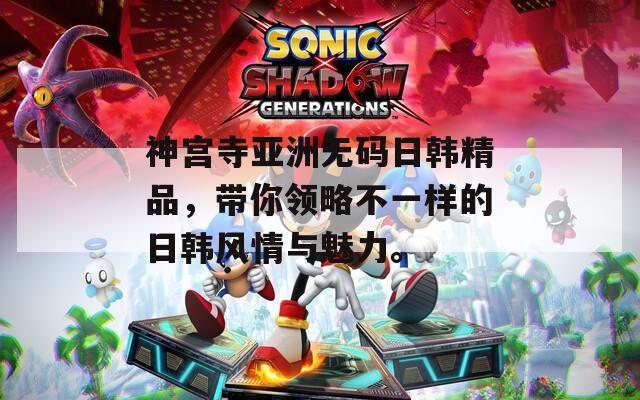 神宫寺亚洲无码日韩精品，带你领略不一样的日韩风情与魅力。