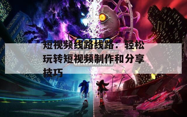 短视频线路线路：轻松玩转短视频制作和分享技巧