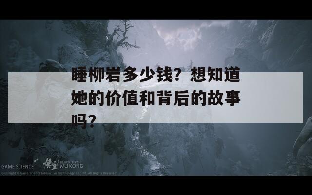 睡柳岩多少钱？想知道她的价值和背后的故事吗？