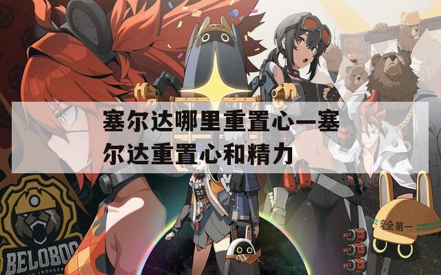 塞尔达哪里重置心—塞尔达重置心和精力