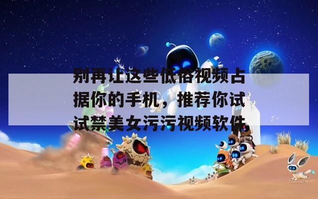 别再让这些低俗视频占据你的手机，推荐你试试禁美女污污视频软件