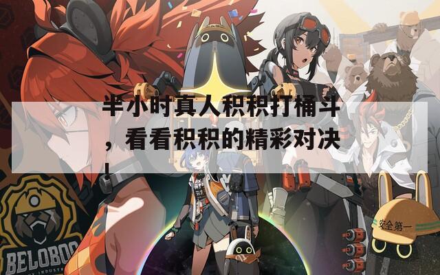 半小时真人积积打桶斗，看看积积的精彩对决！