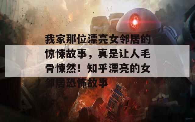 我家那位漂亮女邻居的惊悚故事，真是让人毛骨悚然！知乎漂亮的女邻居恐怖故事