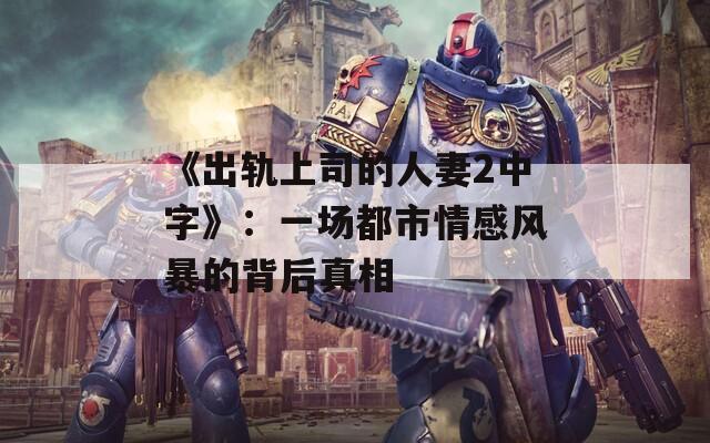 《出轨上司的人妻2中字》：一场都市情感风暴的背后真相  第1张