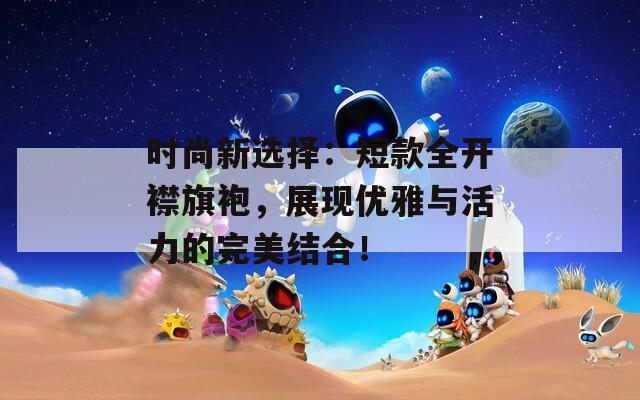 时尚新选择：短款全开襟旗袍，展现优雅与活力的完美结合！  第1张