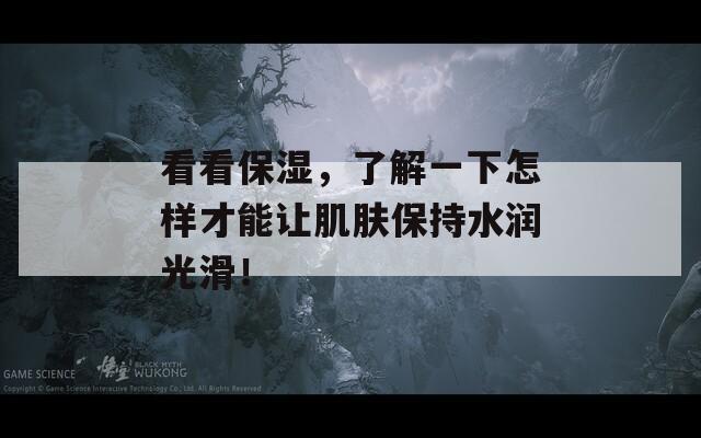 看看保湿，了解一下怎样才能让肌肤保持水润光滑！  第1张