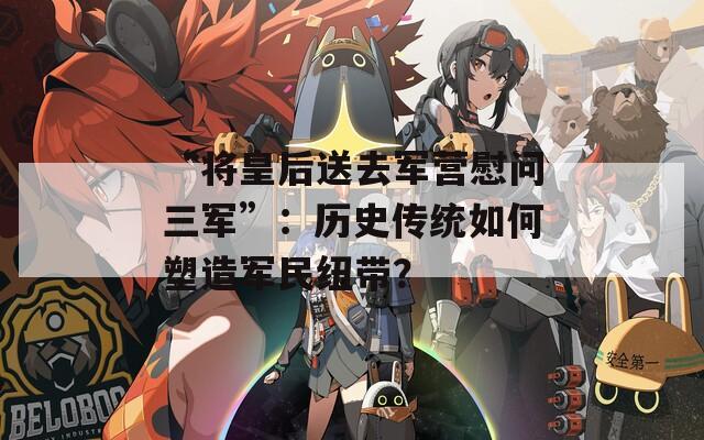 “将皇后送去军营慰问三军”：历史传统如何塑造军民纽带？