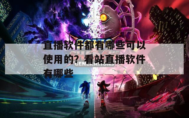 直播软件都有哪些可以使用的？看站直播软件有哪些