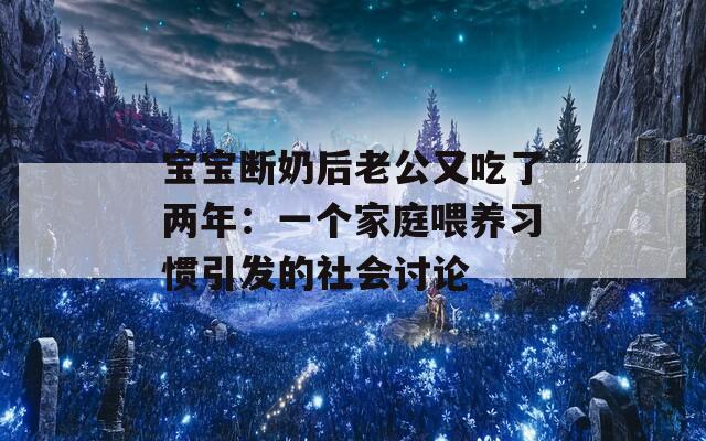 宝宝断奶后老公又吃了两年：一个家庭喂养习惯引发的社会讨论  第1张