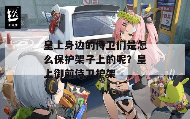 皇上身边的侍卫们是怎么保护架子上的呢？皇上御前侍卫护架