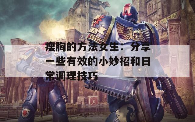 瘦胸的方法女生：分享一些有效的小妙招和日常调理技巧
