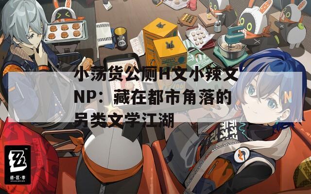 小荡货公厕H文小辣文NP：藏在都市角落的另类文学江湖