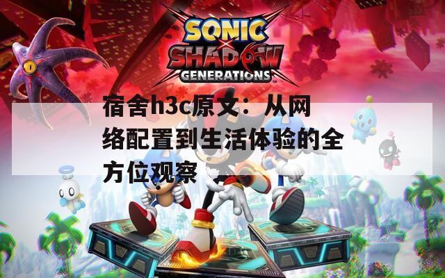 宿舍h3c原文：从网络配置到生活体验的全方位观察
