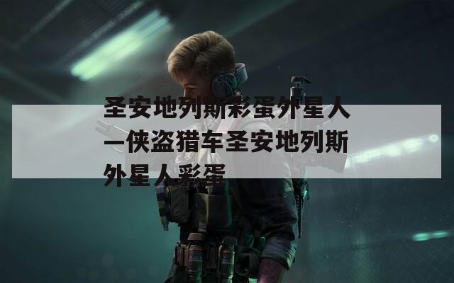圣安地列斯彩蛋外星人—侠盗猎车圣安地列斯外星人彩蛋