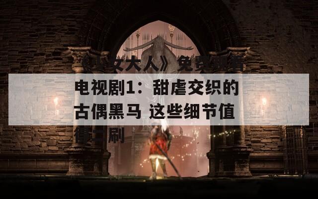 《少女大人》免费观看电视剧1：甜虐交织的古偶黑马 这些细节值得二刷