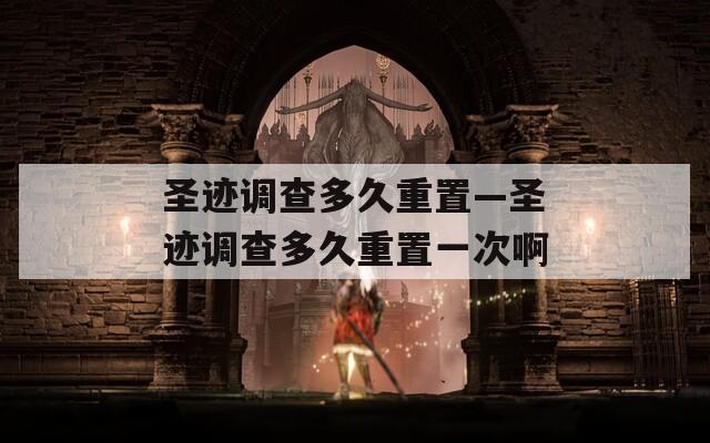 圣迹调查多久重置—圣迹调查多久重置一次啊  第1张