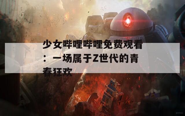 少女哔哩哔哩免费观看：一场属于Z世代的青春狂欢