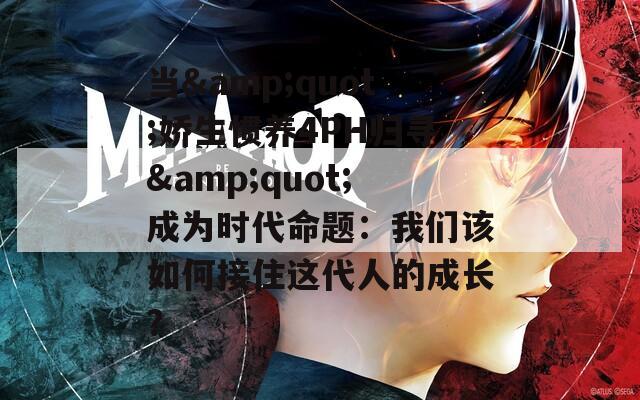 当&amp;quot;娇生惯养4PH归寻&amp;quot;成为时代命题：我们该如何接住这代人的成长？  第1张