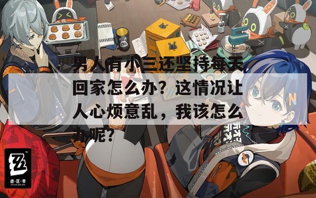 男人有小三还坚持每天回家怎么办？这情况让人心烦意乱，我该怎么办呢？  第1张