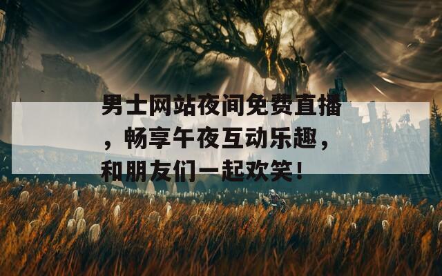 男士网站夜间免费直播，畅享午夜互动乐趣，和朋友们一起欢笑！