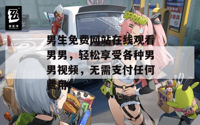 男生免费网站在线观看男男，轻松享受各种男男视频，无需支付任何费用！