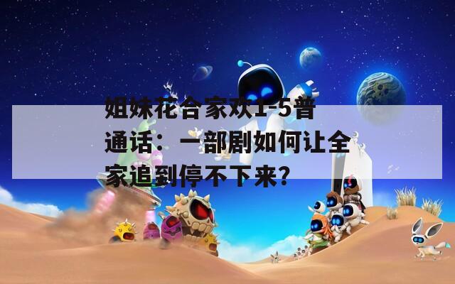 姐妹花合家欢1-5普通话：一部剧如何让全家追到停不下来？  第1张