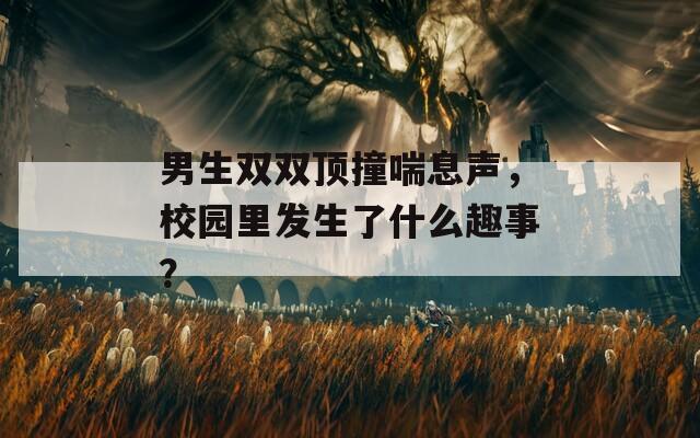男生双双顶撞喘息声，校园里发生了什么趣事？  第1张