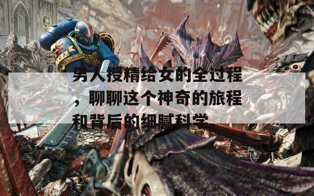 男人授精给女的全过程，聊聊这个神奇的旅程和背后的细腻科学。