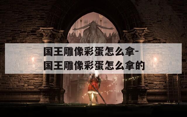 国王雕像彩蛋怎么拿-国王雕像彩蛋怎么拿的