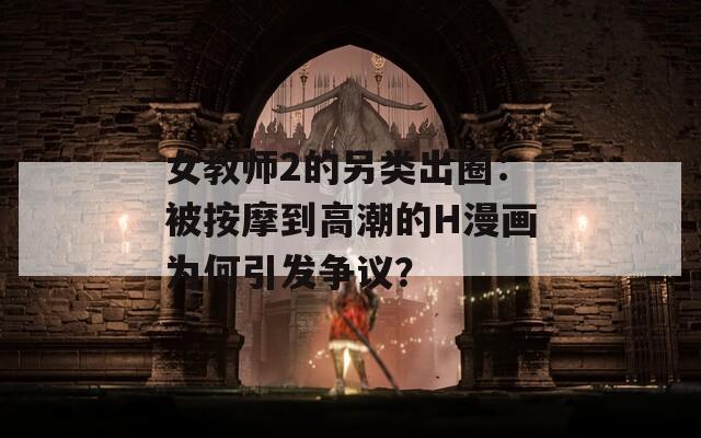 女教师2的另类出圈：被按摩到高潮的H漫画为何引发争议？