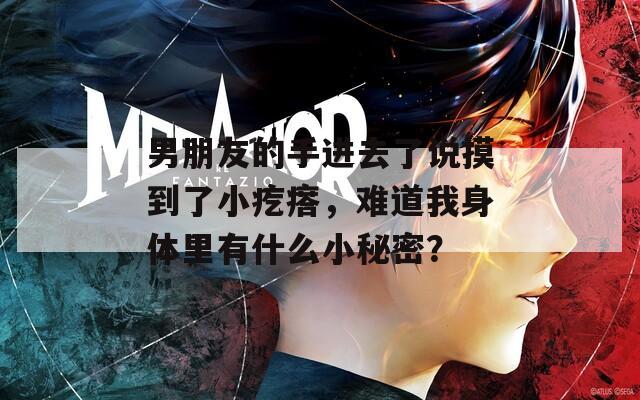 男朋友的手进去了说摸到了小疙瘩，难道我身体里有什么小秘密？