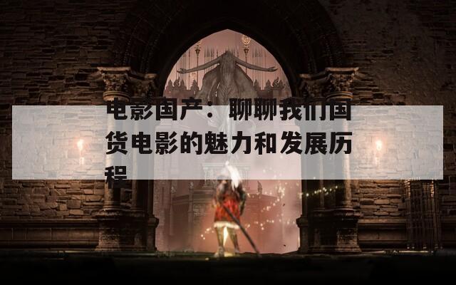 电影国产：聊聊我们国货电影的魅力和发展历程