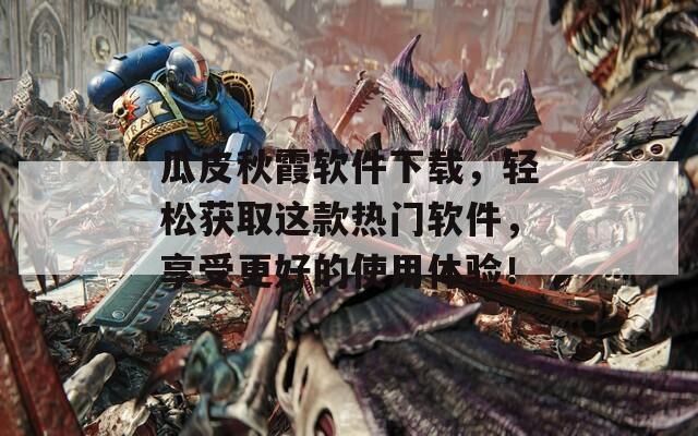 瓜皮秋霞软件下载，轻松获取这款热门软件，享受更好的使用体验！