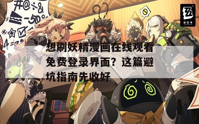 想刷妖精漫画在线观看免费登录界面？这篇避坑指南先收好