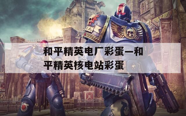 和平精英电厂彩蛋—和平精英核电站彩蛋