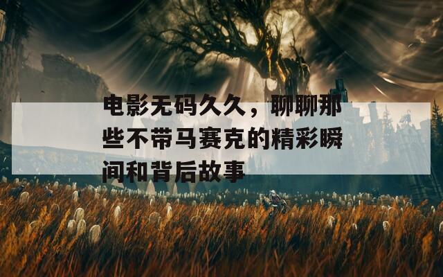 电影无码久久，聊聊那些不带马赛克的精彩瞬间和背后故事  第1张