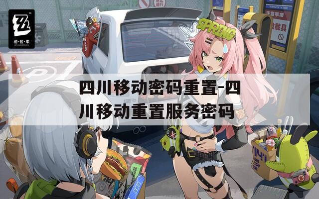 四川移动密码重置-四川移动重置服务密码